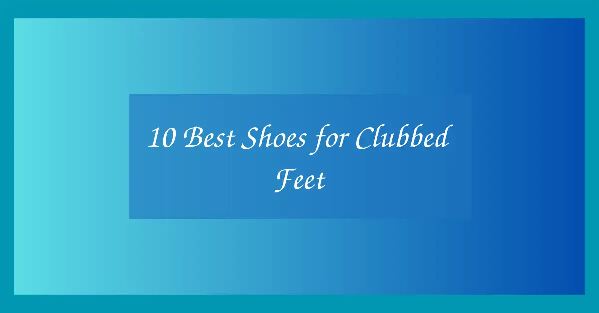 10 Best Shoes for Clubbed Feet