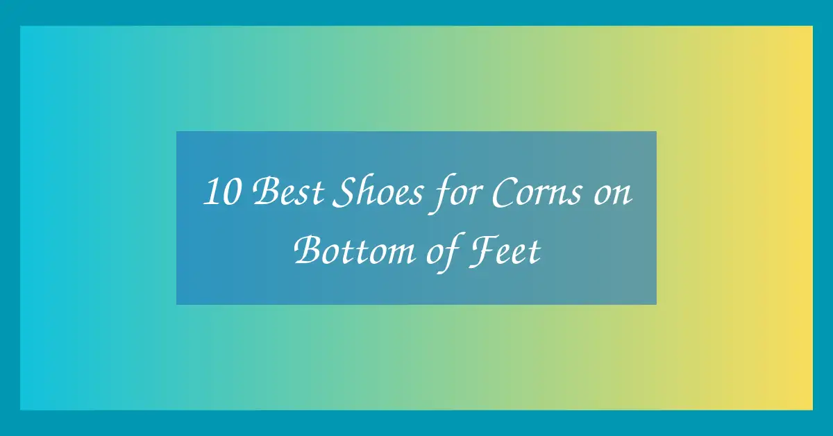 10 Best Shoes for Corns on Bottom of Feet