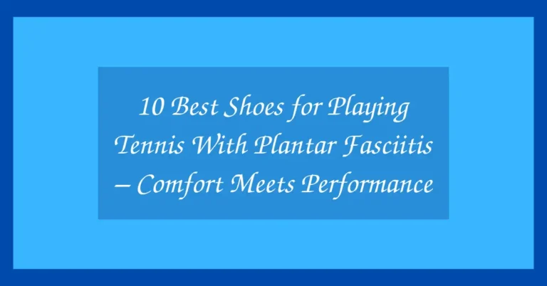10 Best Shoes for Playing Tennis With Plantar Fasciitis – Comfort Meets Performance
