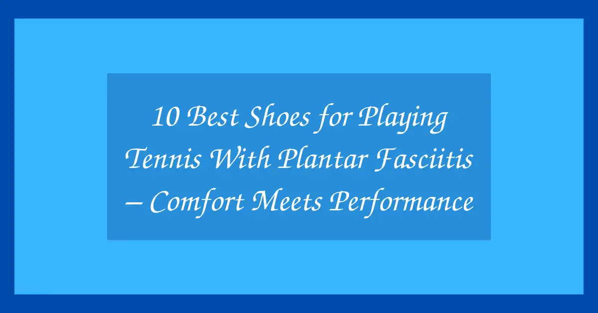 10 Best Shoes for Playing Tennis With Plantar Fasciitis – Comfort Meets Performance