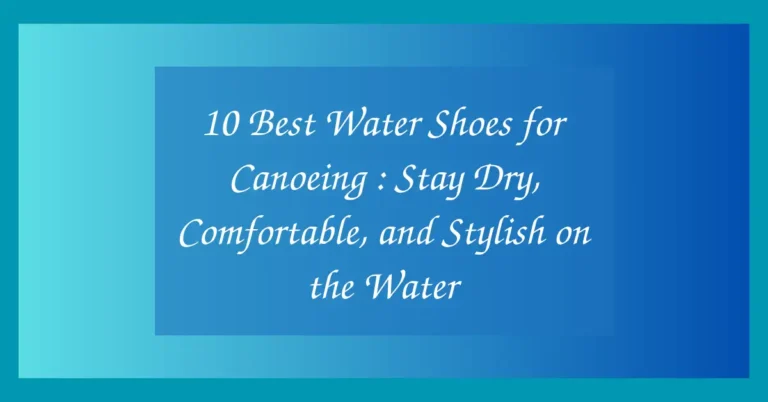 10 Best Water Shoes for Canoeing : Stay Dry, Comfortable, and Stylish on the Water