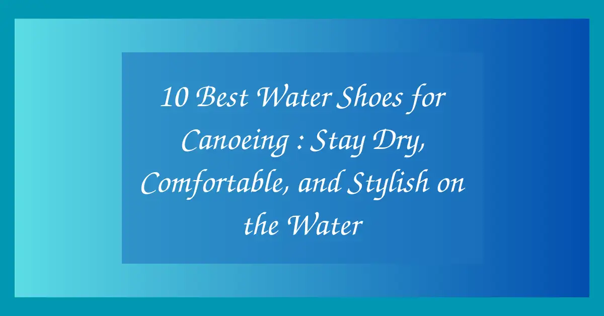 10 Best Water Shoes for Canoeing : Stay Dry, Comfortable, and Stylish on the Water