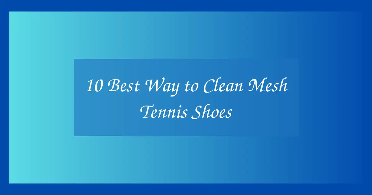 10 Best Way to Clean Mesh Tennis Shoes