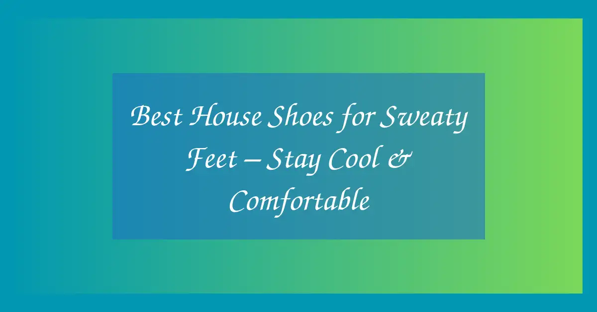 Best House Shoes for Sweaty Feet – Stay Cool & Comfortable