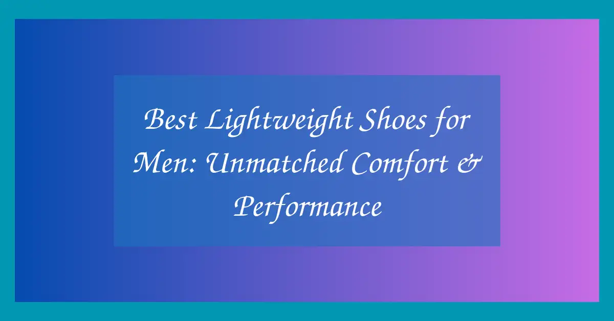 Best Lightweight Shoes for Men: Unmatched Comfort & Performance