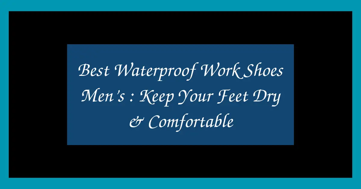 Best Waterproof Work Shoes Men’s : Keep Your Feet Dry & Comfortable