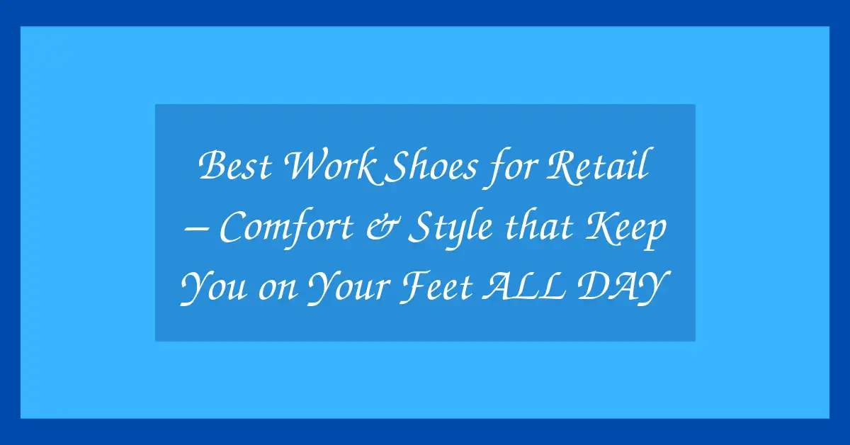 Best Work Shoes for Retail – Comfort & Style that Keep You on Your Feet ALL DAY