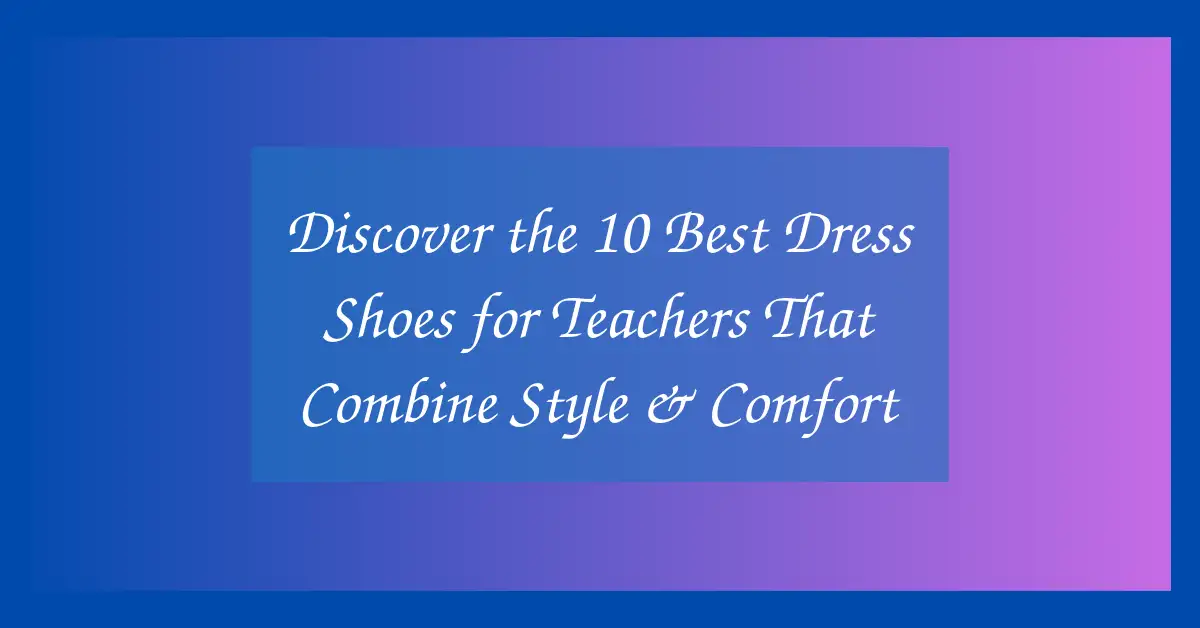 Discover the 10 Best Dress Shoes for Teachers That Combine Style & Comfort