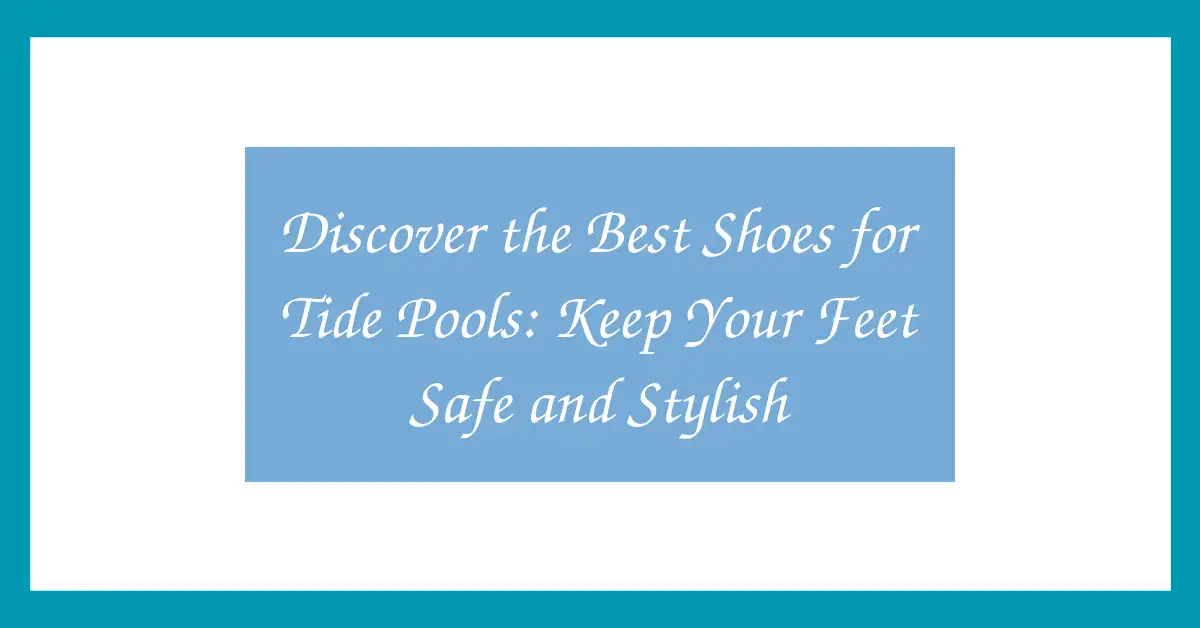 Discover the Best Shoes for Tide Pools: Keep Your Feet Safe and Stylish