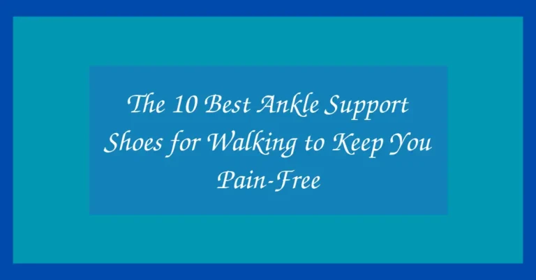 The 10 Best Ankle Support Shoes for Walking to Keep You Pain-Free