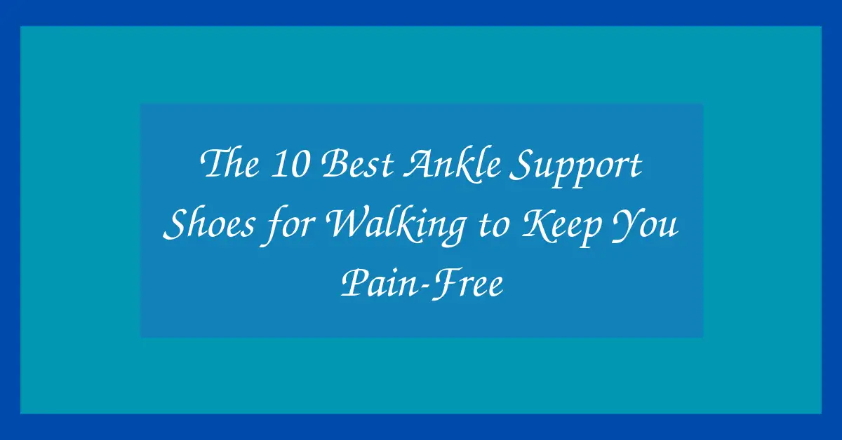 The 10 Best Ankle Support Shoes for Walking to Keep You Pain-Free