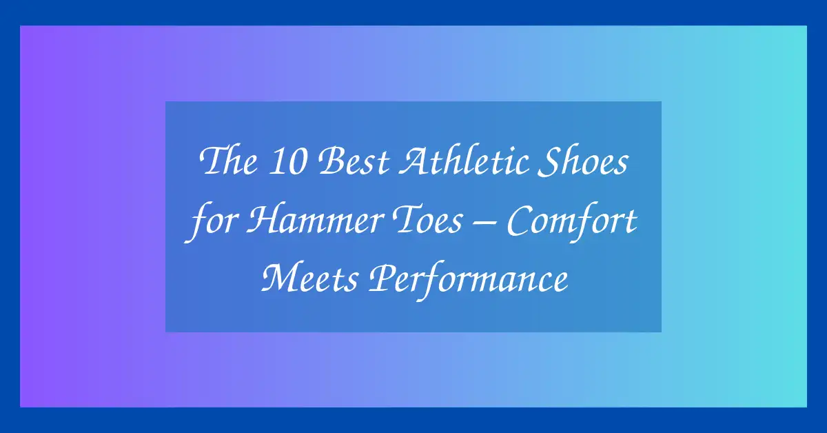 The 10 Best Athletic Shoes for Hammer Toes – Comfort Meets Performance