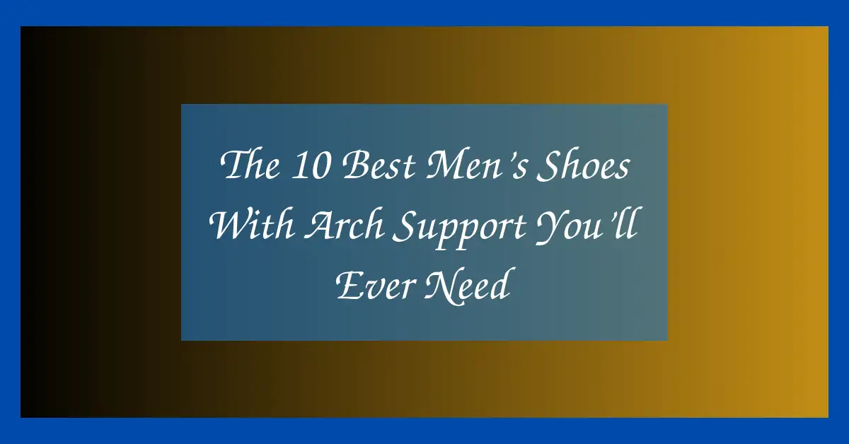 The 10 Best Men’s Shoes With Arch Support You’ll Ever Need