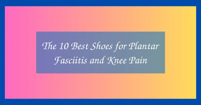 The 10 Best Shoes for Plantar Fasciitis and Knee Pain
