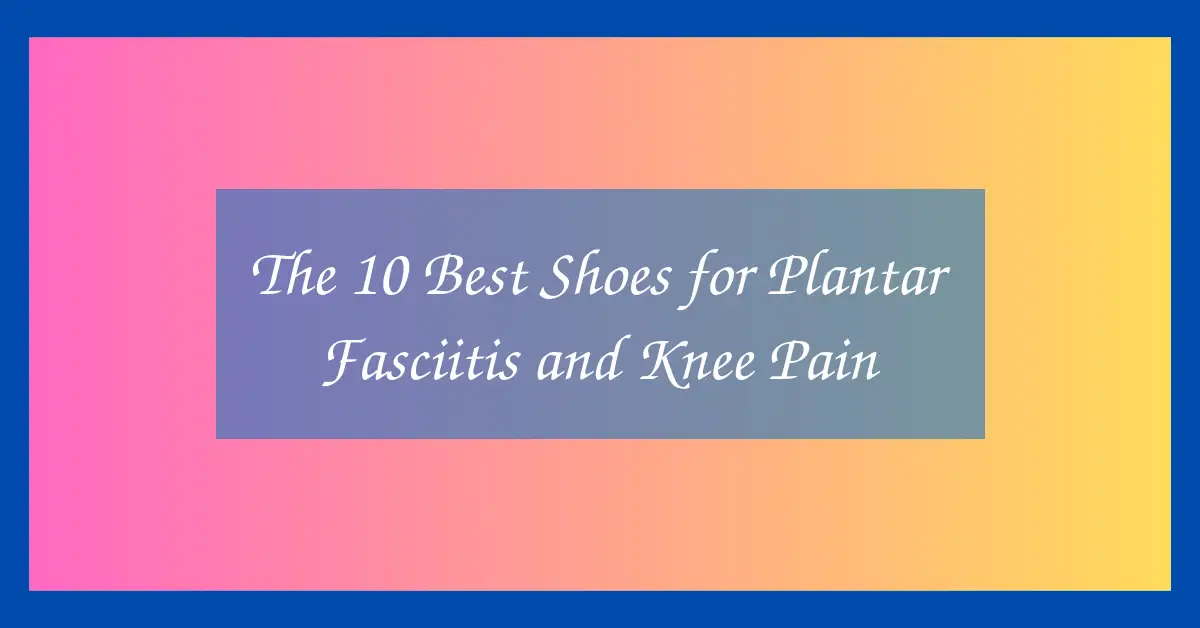 The 10 Best Shoes for Plantar Fasciitis and Knee Pain