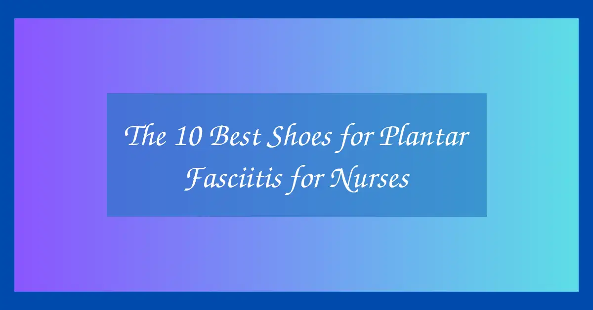 The 10 Best Shoes for Plantar Fasciitis for Nurses