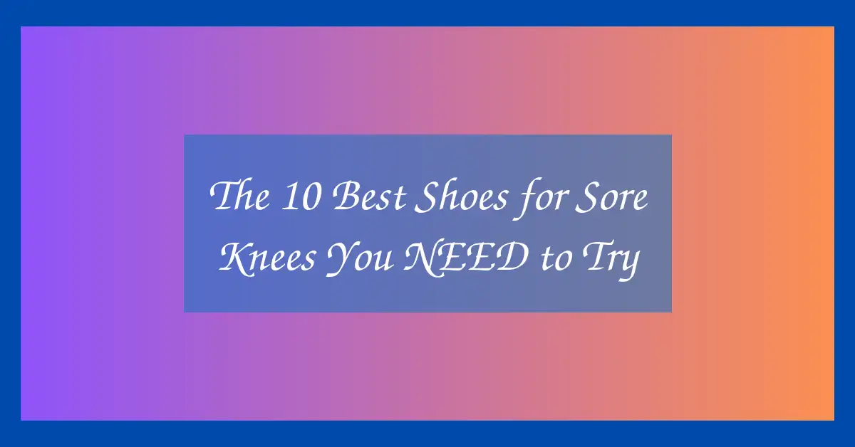 The 10 Best Shoes for Sore Knees You NEED to Try