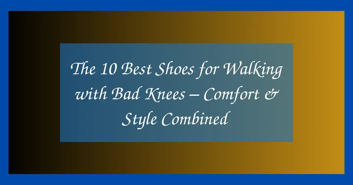 The 10 Best Shoes for Walking with Bad Knees – Comfort & Style Combined