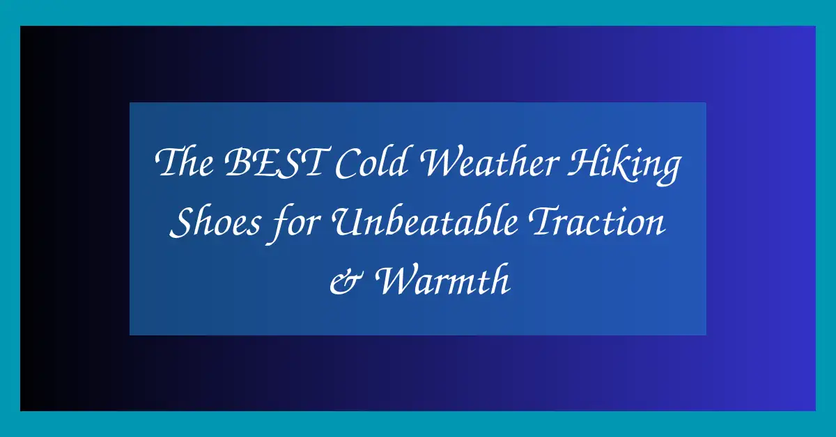 The BEST Cold Weather Hiking Shoes for Unbeatable Traction & Warmth