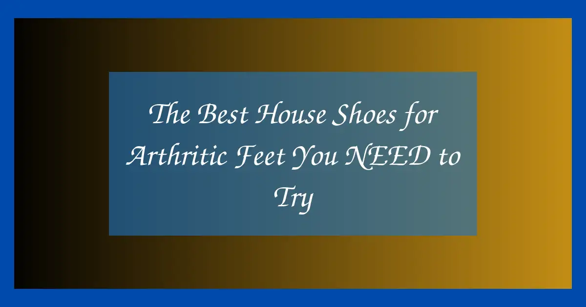 The Best House Shoes for Arthritic Feet You NEED to Try