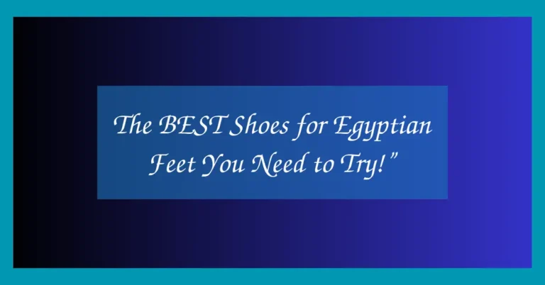 The BEST Shoes for Egyptian Feet You Need to Try!”