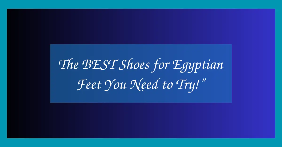 The BEST Shoes for Egyptian Feet You Need to Try!”
