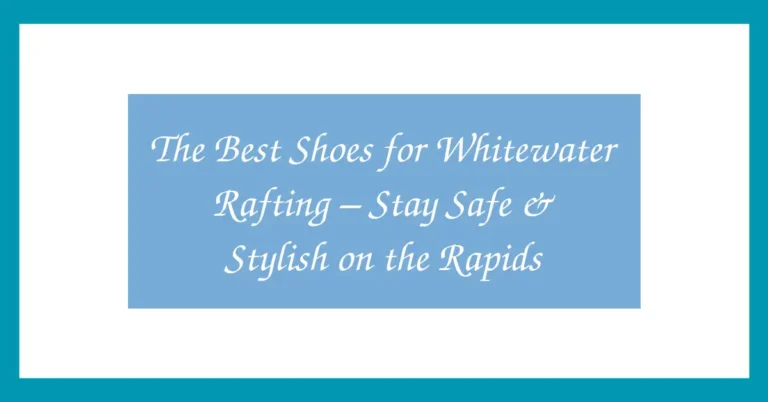 The Best Shoes for Whitewater Rafting – Stay Safe & Stylish on the Rapids