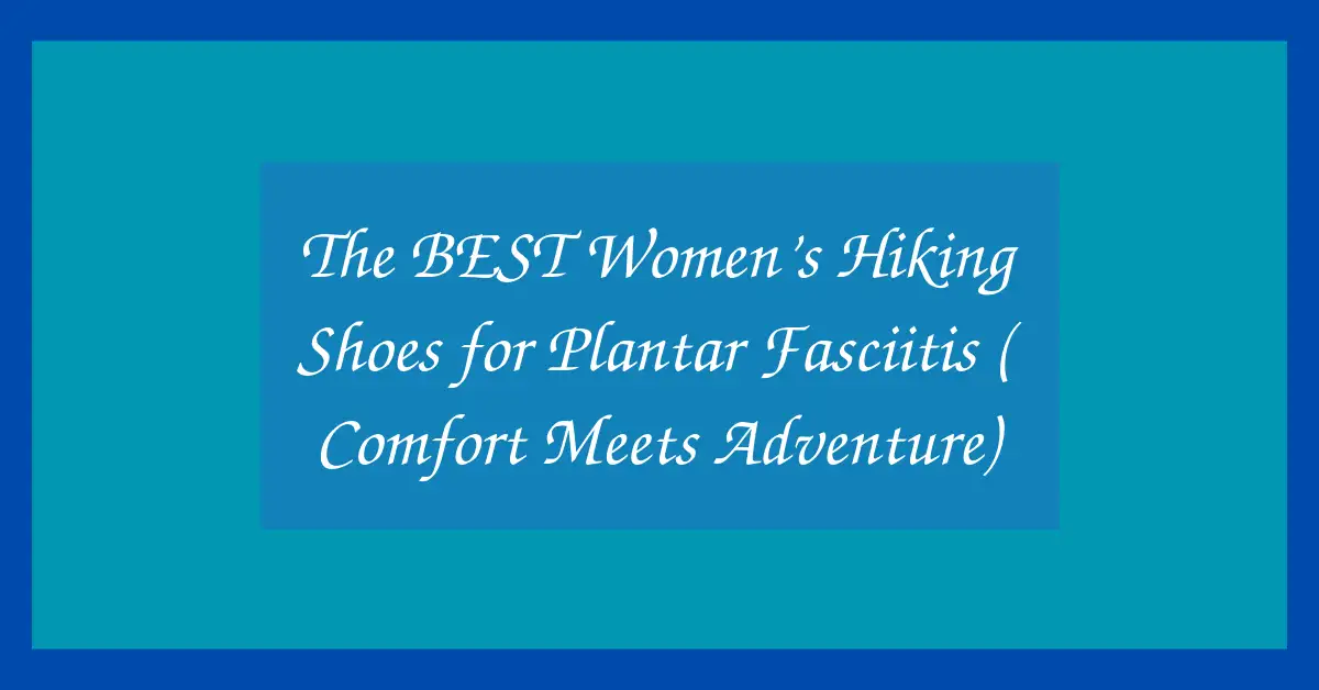 The BEST Women’s Hiking Shoes for Plantar Fasciitis ( Comfort Meets Adventure)
