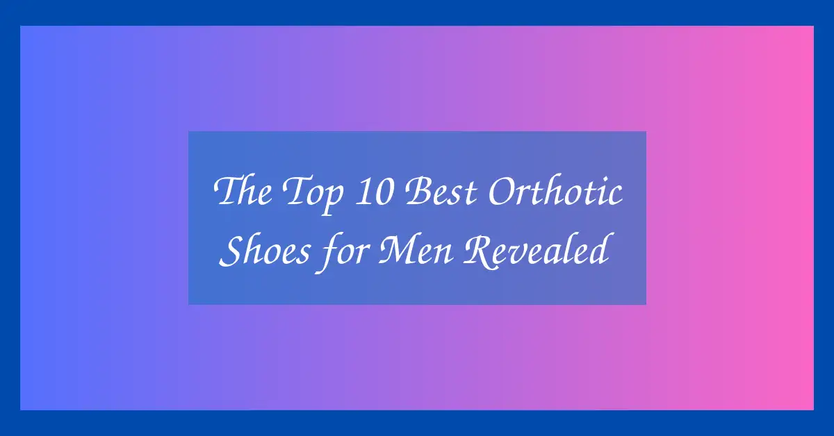 The Top 10 Best Orthotic Shoes for Men Revealed