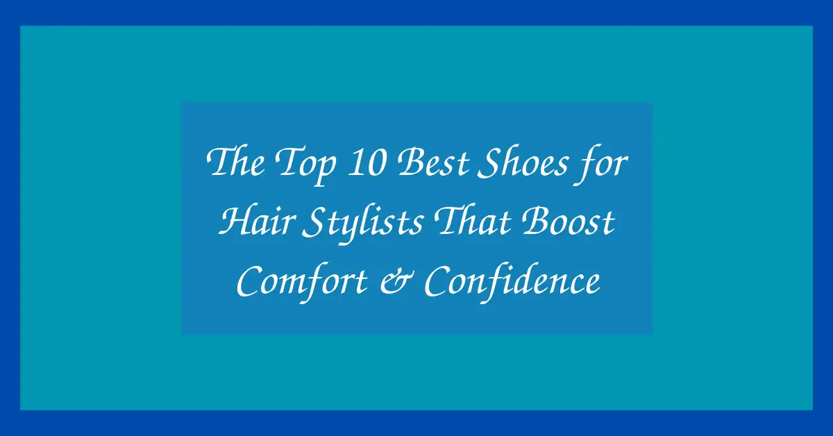 The Top 10 Best Shoes for Hair Stylists That Boost Comfort & Confidence