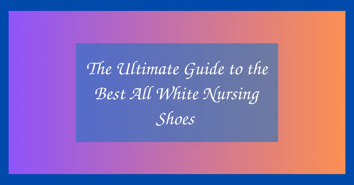 The Ultimate Guide to the Best All White Nursing Shoes👟