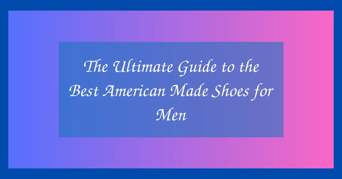 The Ultimate Guide to the Best American Made Shoes for Men