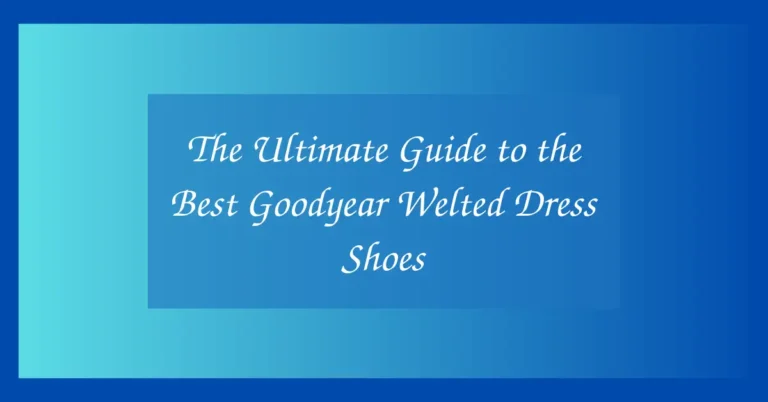 The Ultimate Guide to the Best Goodyear Welted Dress Shoes