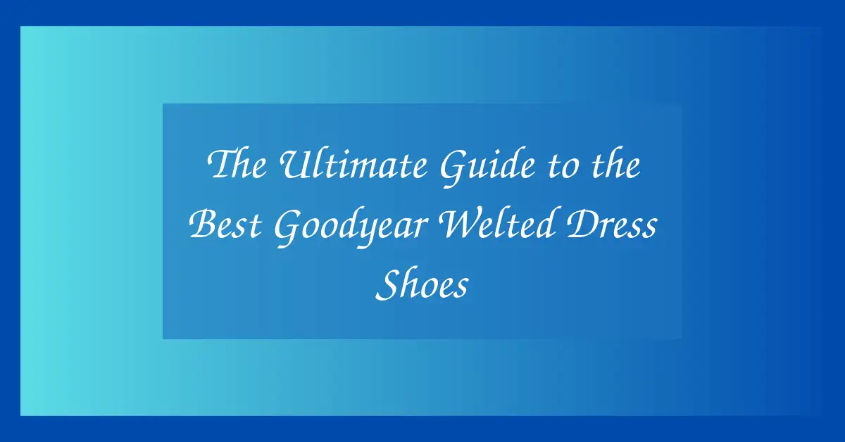 The Ultimate Guide to the Best Goodyear Welted Dress Shoes