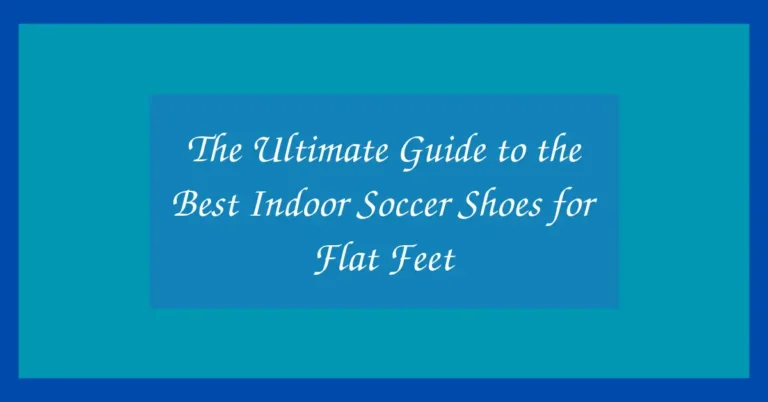 The Ultimate Guide to the Best Indoor Soccer Shoes for Flat Feet