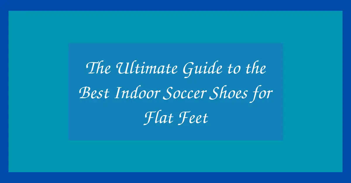 The Ultimate Guide to the Best Indoor Soccer Shoes for Flat Feet