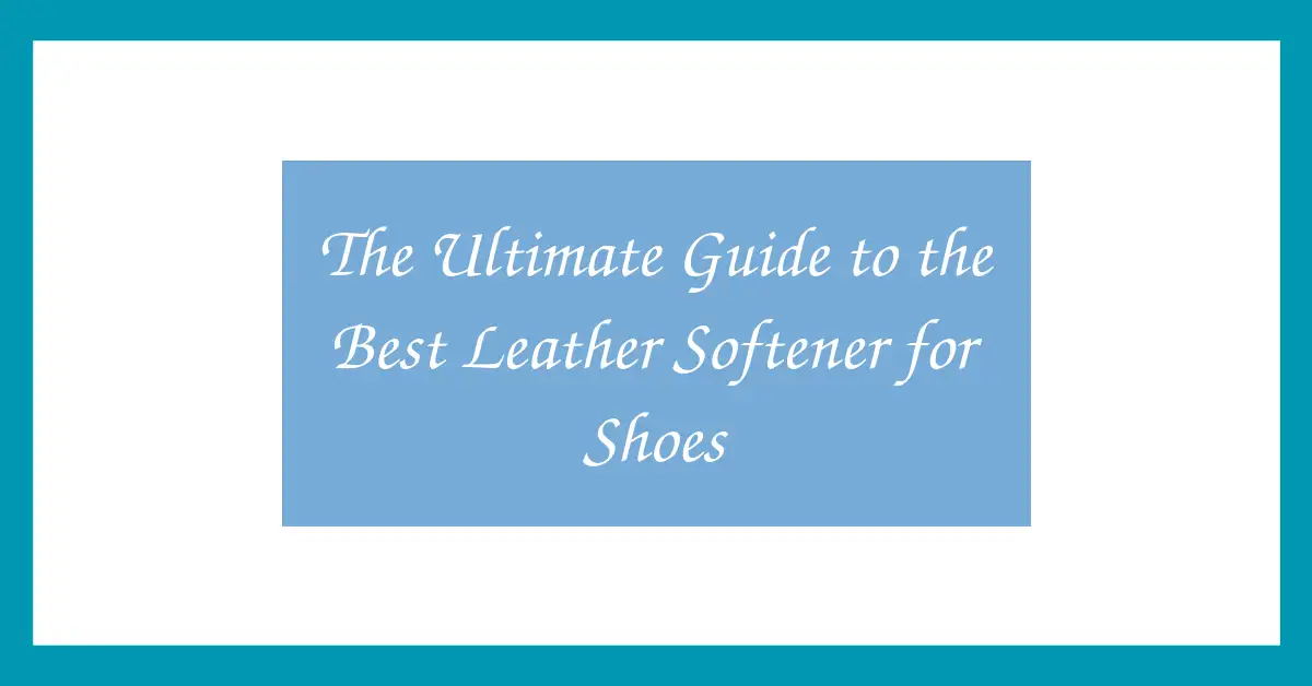 The Ultimate Guide to the Best Leather Softener for Shoes