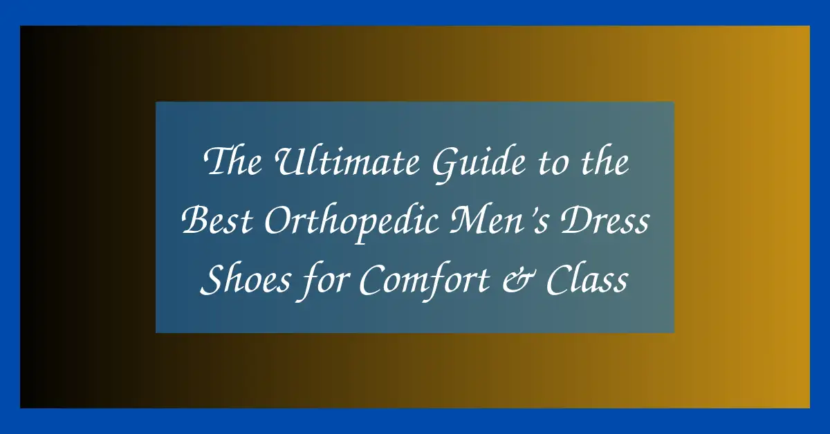 The Ultimate Guide to the Best Orthopedic Men’s Dress Shoes for Comfort & Class