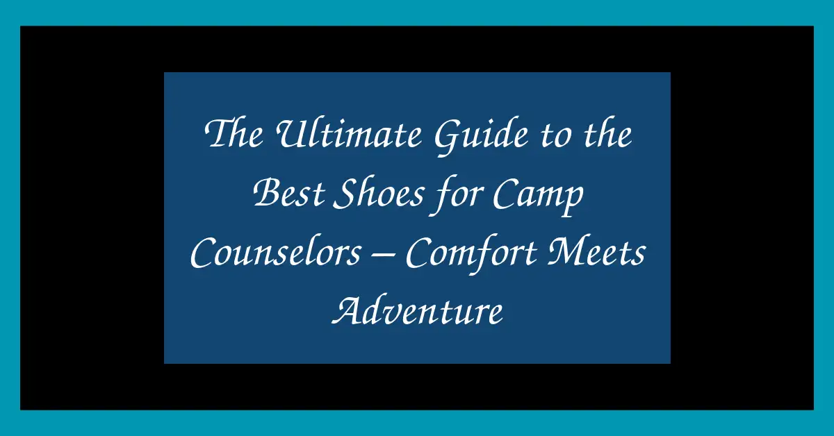 The Ultimate Guide to the Best Shoes for Camp Counselors – Comfort Meets Adventure