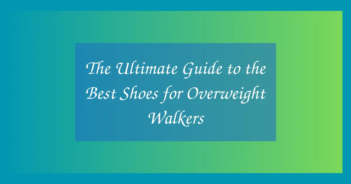 The Ultimate Guide to the Best Shoes for Overweight Walkers