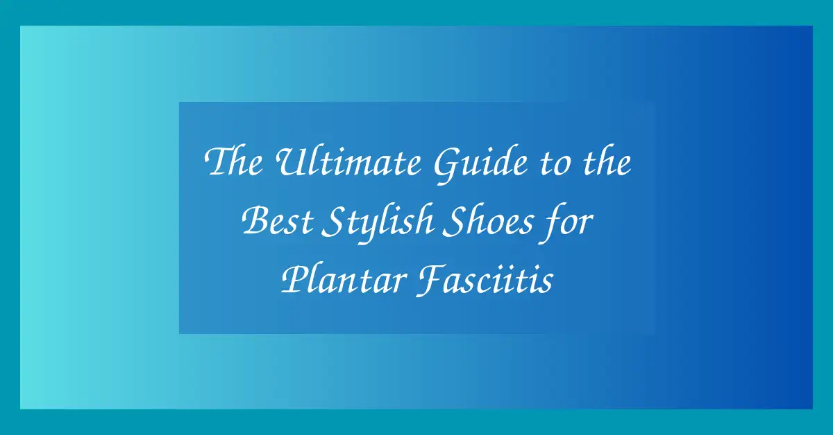 The Ultimate Guide to the Best Stylish Shoes for Plantar Fasciitis