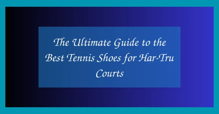 The Ultimate Guide to the Best Tennis Shoes for Har-Tru Courts