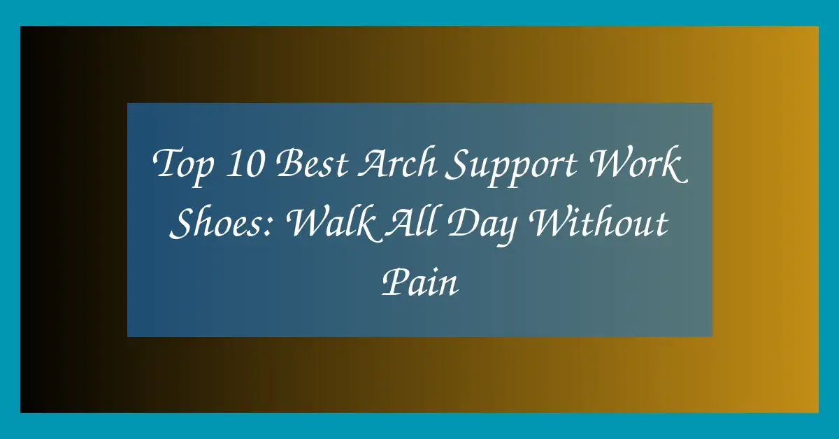Top 10 Best Arch Support Work Shoes: Walk All Day Without Pain