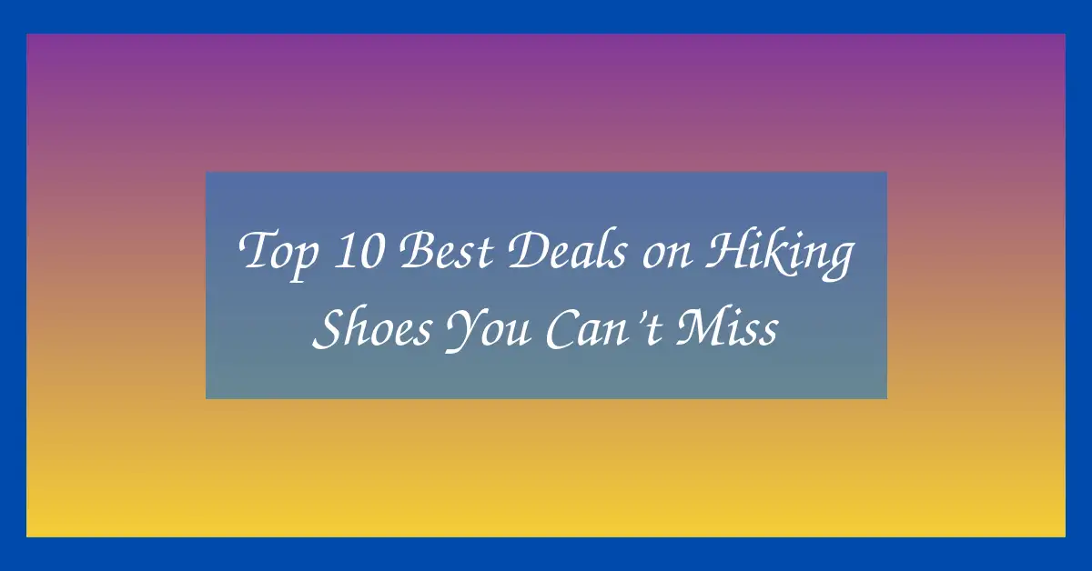 Top 10 Best Deals on Hiking Shoes You Can’t Miss