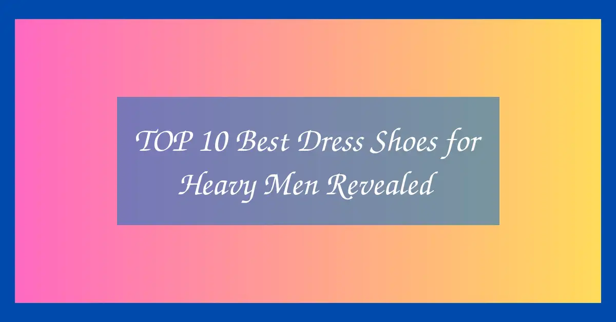 TOP 10 Best Dress Shoes for Heavy Men Revealed