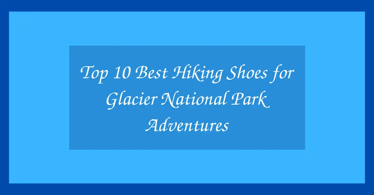 Top 10 Best Hiking Shoes for Glacier National Park Adventures