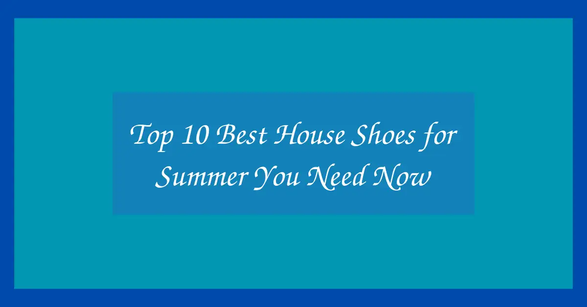 Top 10 Best House Shoes for Summer You Need Now