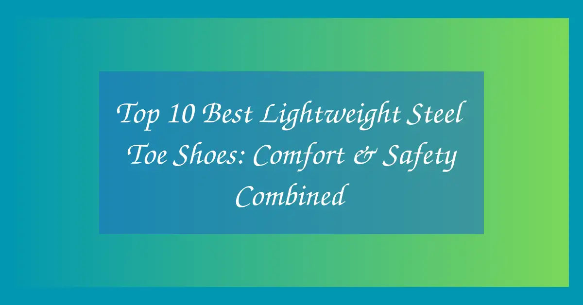 Top 10 Best Lightweight Steel Toe Shoes: Comfort & Safety Combined