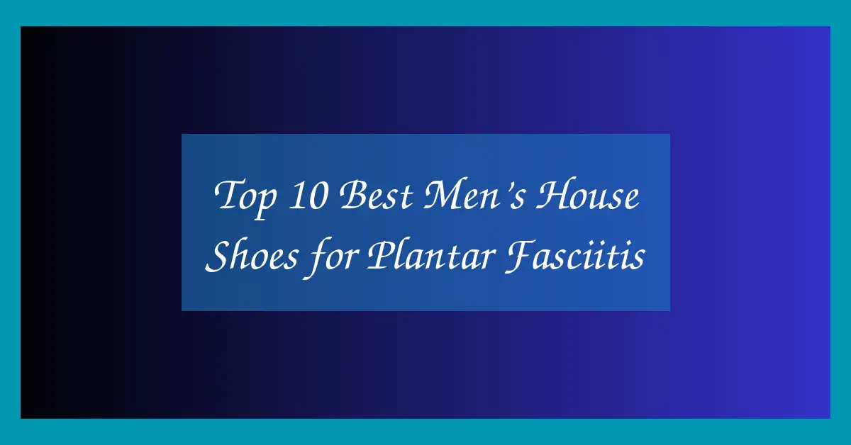 Top 10 Best Men’s House Shoes for Plantar Fasciitis