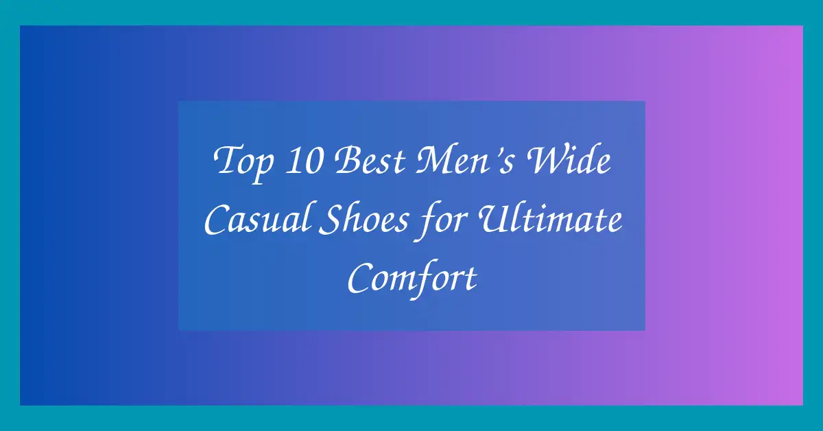 Top 10 Best Men’s Wide Casual Shoes for Ultimate Comfort